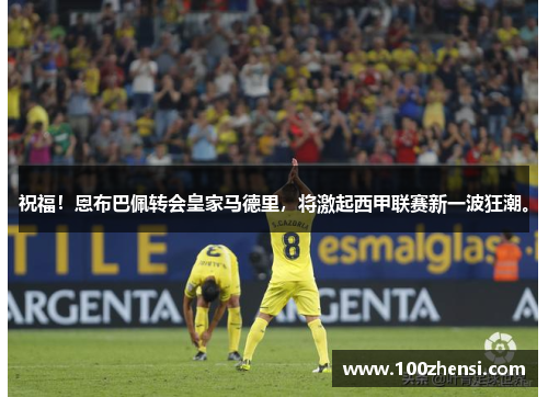 祝福！恩布巴佩转会皇家马德里，将激起西甲联赛新一波狂潮。